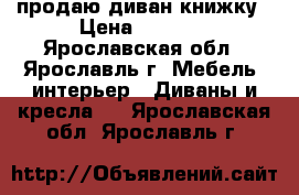 продаю диван книжку › Цена ­ 7 500 - Ярославская обл., Ярославль г. Мебель, интерьер » Диваны и кресла   . Ярославская обл.,Ярославль г.